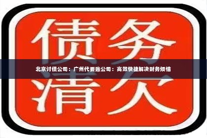 北京讨债公司：广州代要账公司：高效快捷解决财务烦恼