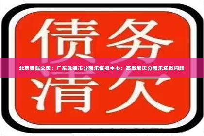 北京要账公司：广东珠海市分期乐催收中心：高效解决分期乐还款问题