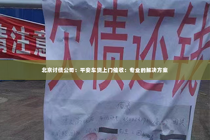 北京讨债公司：平安车贷上门催收：专业的解决方案