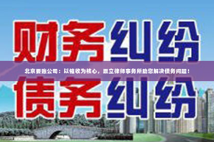 北京要账公司：以催收为核心，鼎立律师事务所助您解决债务问题！