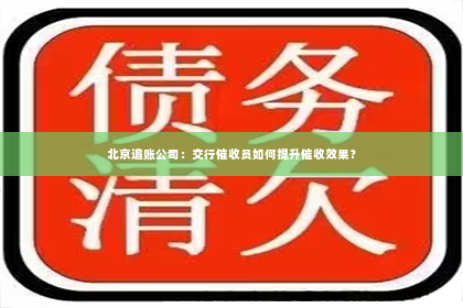 北京追账公司：交行催收员如何提升催收效果？