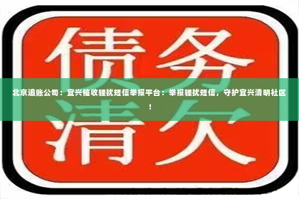 北京追账公司：宜兴催收骚扰短信举报平台：举报骚扰短信，守护宜兴清明社区！