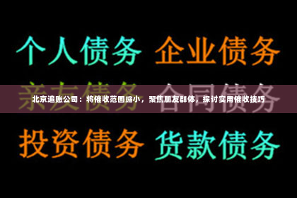 北京追账公司：将催收范围缩小，聚焦朋友群体，探讨实用催收技巧