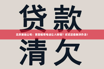 北京要账公司：家庭催收电话让人烦恼？试试这些解决办法！