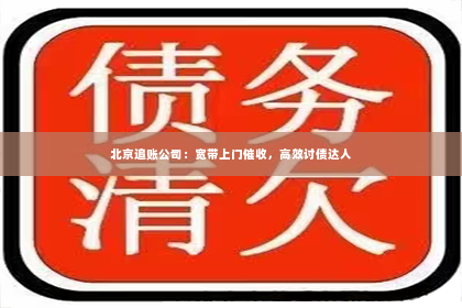 北京追账公司：宽带上门催收，高效讨债达人