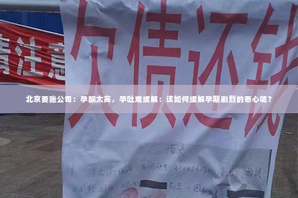 北京要账公司：孕酮太高，孕吐难缓解：该如何缓解孕期剧烈的恶心呢？