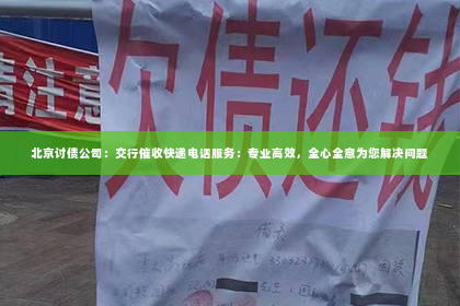北京讨债公司：交行催收快递电话服务：专业高效，全心全意为您解决问题