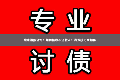 北京追账公司：如何催收不还款人：有效技巧大揭秘