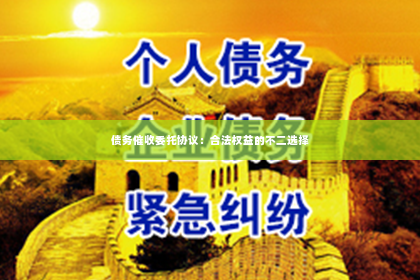 债务催收委托协议：合法权益的不二选择