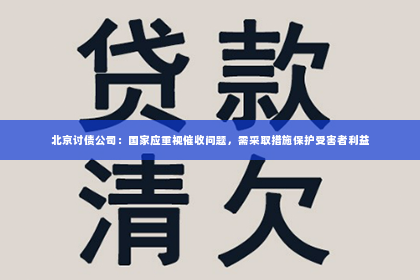 北京讨债公司：国家应重视催收问题，需采取措施保护受害者利益