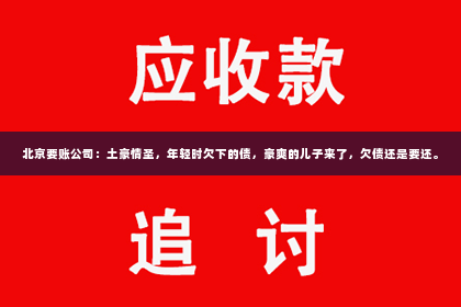 北京要账公司：土豪情圣，年轻时欠下的债，豪爽的儿子来了，欠债还是要还。