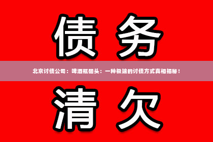 北京讨债公司：啤酒瓶砸头：一种极端的讨债方式真相揭秘！