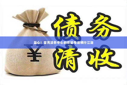 当心！冒充法务中心的诈骗电话横行江湖
