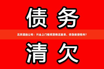 北京追账公司：兴业上门催收到我这里来，你急需接他吗？