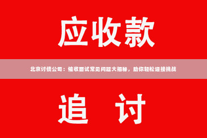 北京讨债公司：催收面试常见问题大揭秘，助你轻松迎接挑战