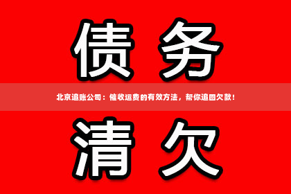 北京追账公司：催收运费的有效方法，帮你追回欠款！
