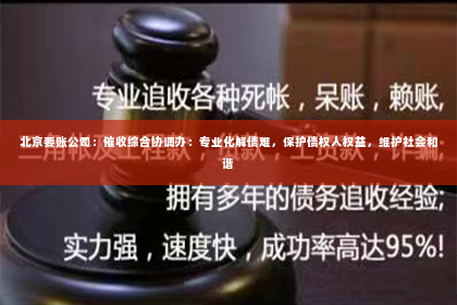 北京要账公司：催收综合协调办：专业化解债难，保护债权人权益，维护社会和谐