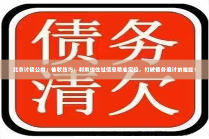 北京讨债公司：催收技巧：利用现住址信息精准定位，打破债务追讨的难题！