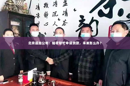 北京追账公司：催收帮忙申请贷款，未果怎么办？