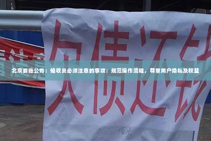 北京要账公司：催收员必须注意的事项：规范操作流程，尊重用户隐私及权益
