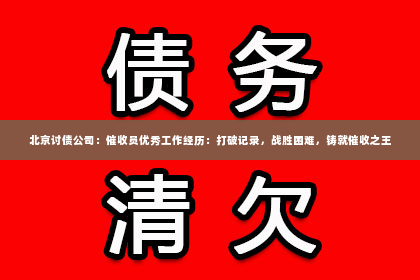 北京讨债公司：催收员优秀工作经历：打破记录，战胜困难，铸就催收之王