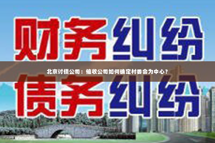 北京讨债公司：催收公司如何确定村委会为中心？