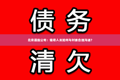 北京追账公司：催收人员如何与村委合理沟通？