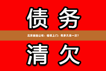 北京要账公司：催收上门：有多久来一次？