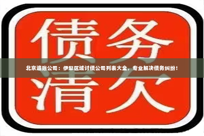 北京追账公司：伊犁区域讨债公司列表大全，专业解决债务纠纷！