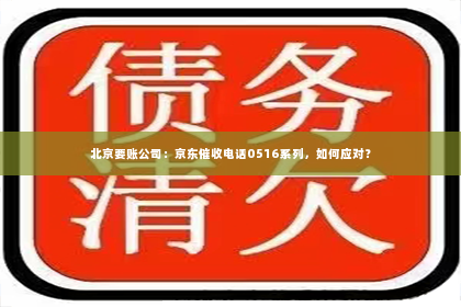北京要账公司：京东催收电话0516系列，如何应对？