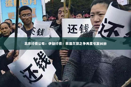 北京讨债公司：伊朗讨债：韩国欠款之争再度引发纠纷