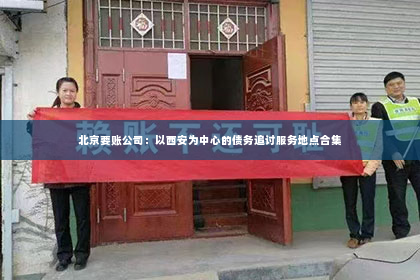 北京要账公司：以西安为中心的债务追讨服务地点合集