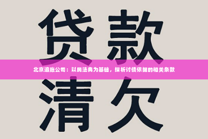 北京追账公司：以民法典为基础，探析讨债依据的相关条款