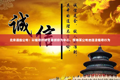 北京追账公司：以催收吓唬警察抓你为中心，惊曝某公司的违法催收行为