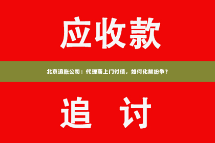 北京追账公司：代理商上门讨债，如何化解纷争？