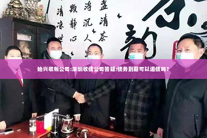 始兴收帐公司:深圳收债公司答疑:债务到期可以追债吗？
