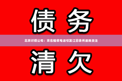 北京讨债公司：京东催收电话引发江苏徐州居民关注