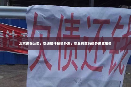 北京追账公司：交通银行催收外派：专业有效的债务追收服务