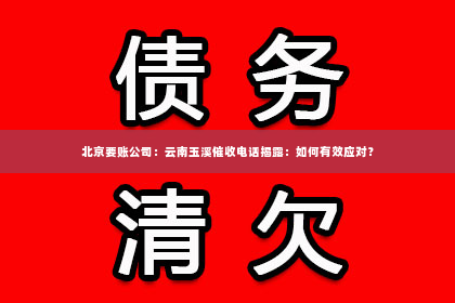 北京要账公司：云南玉溪催收电话揭露：如何有效应对？