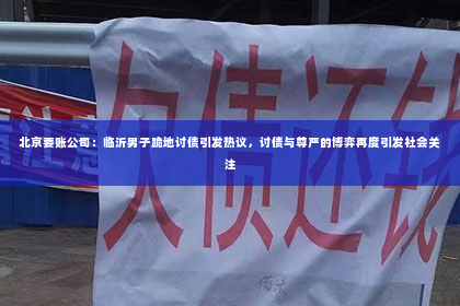 北京要账公司：临沂男子跪地讨债引发热议，讨债与尊严的博弈再度引发社会关注