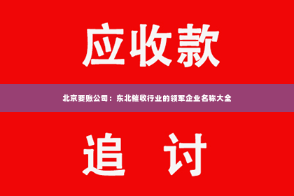 北京要账公司：东北催收行业的领军企业名称大全