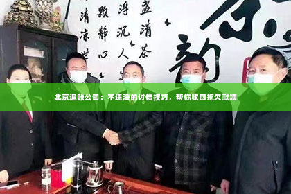 北京追账公司：不违法的讨债技巧，帮你收回拖欠款项