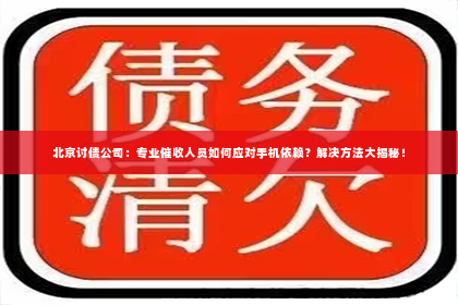 北京讨债公司：专业催收人员如何应对手机依赖？解决方法大揭秘！