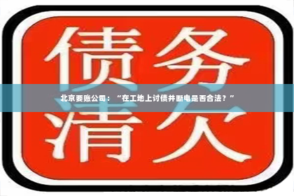 北京要账公司：“在工地上讨债并断电是否合法？”