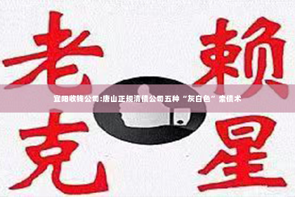 宜阳收钱公司:唐山正规清债公司五种“灰白色”索债术