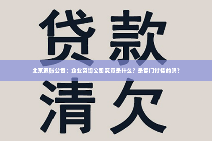 北京追账公司：企业咨询公司究竟是什么？是专门讨债的吗？