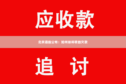 北京追账公司：如何顺利收回欠款