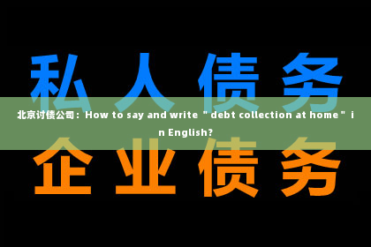 北京讨债公司：How to say and write ＂debt collection at home＂ in English？