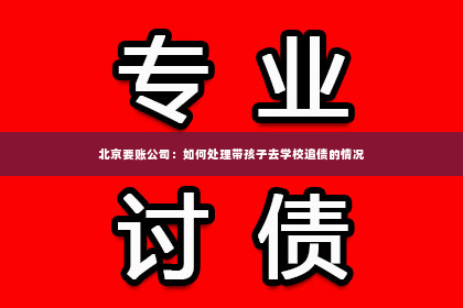 北京要账公司：如何处理带孩子去学校追债的情况