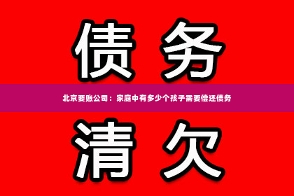 北京要账公司：家庭中有多少个孩子需要偿还债务